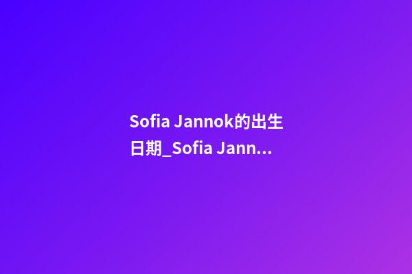 Sofia Jannok的出生日期_Sofia Jannok的生辰八字